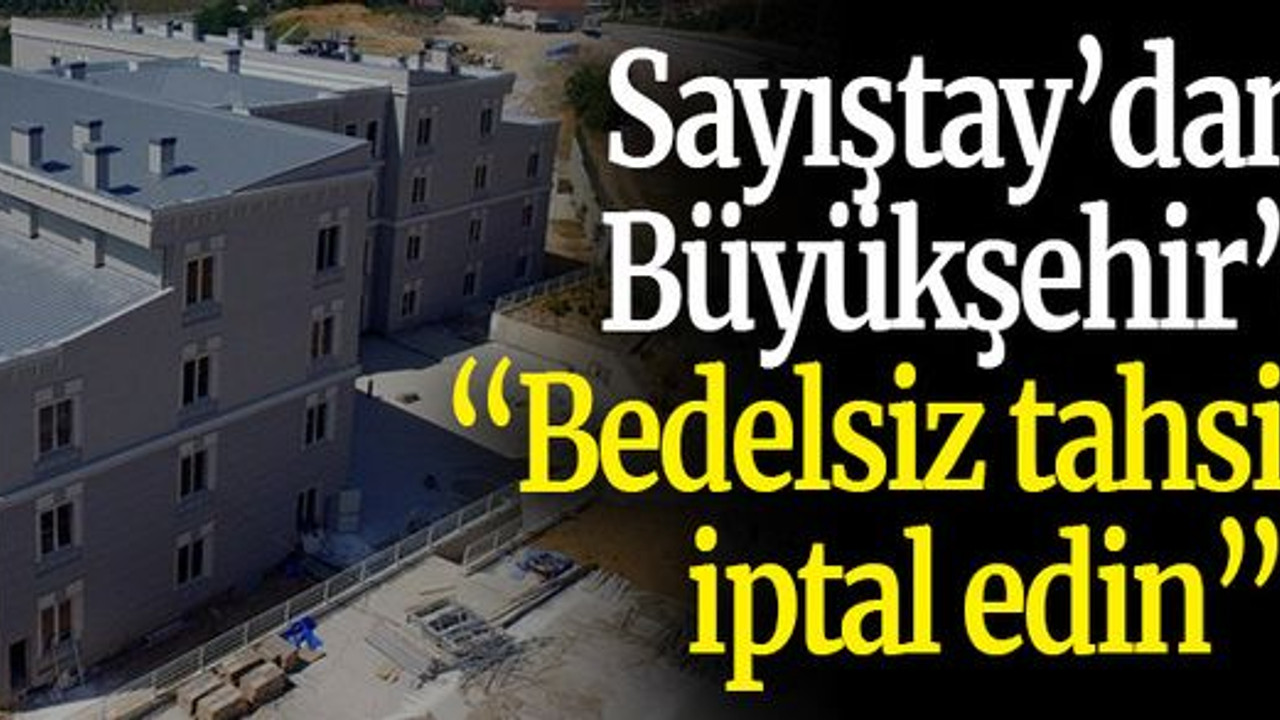 Sayıştay’dan Büyükşehir’e: “Bedelsiz tahsisleri iptal edin”